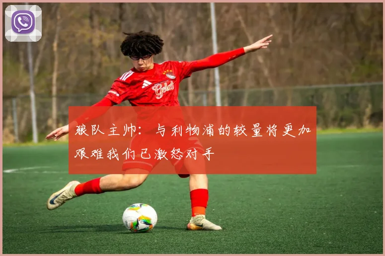 狼队主帅：与利物浦的较量将更加艰难我们已激怒对手