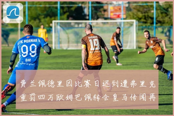 费兰佩德里因比赛日迟到遭弗里克重罚四万欧姆巴佩转会皇马传闻再起