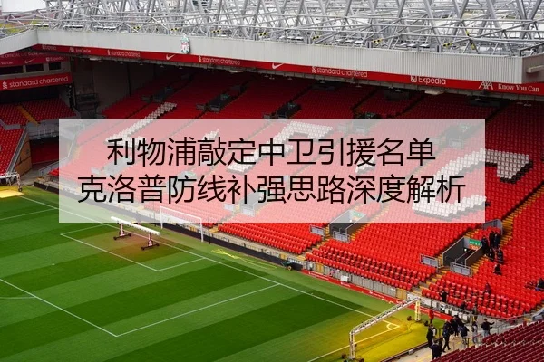 利物浦敲定中卫引援名单 克洛普防线补强思路深度解析