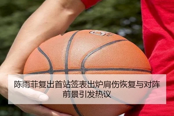 陈雨菲复出首站签表出炉肩伤恢复与对阵前景引发热议