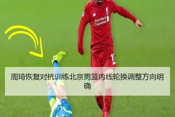 周琦恢复对抗训练北京男篮内线轮换调整方向明确