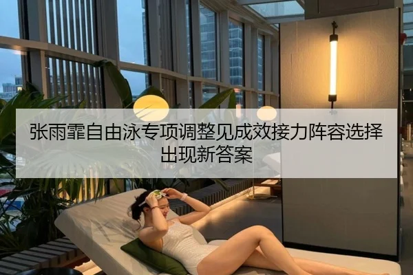 张雨霏自由泳专项调整见成效接力阵容选择出现新答案