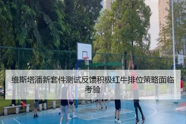 维斯塔潘新套件测试反馈积极红牛排位策略面临考验