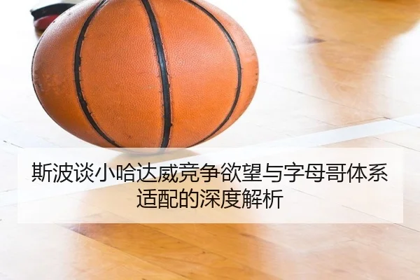 斯波谈小哈达威竞争欲望与字母哥体系适配的深度解析