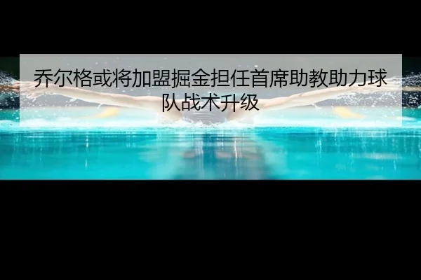 乔尔格或将加盟掘金担任首席助教助力球队战术升级