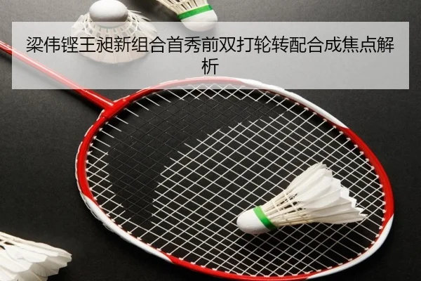 梁伟铿王昶新组合首秀前双打轮转配合成焦点解析