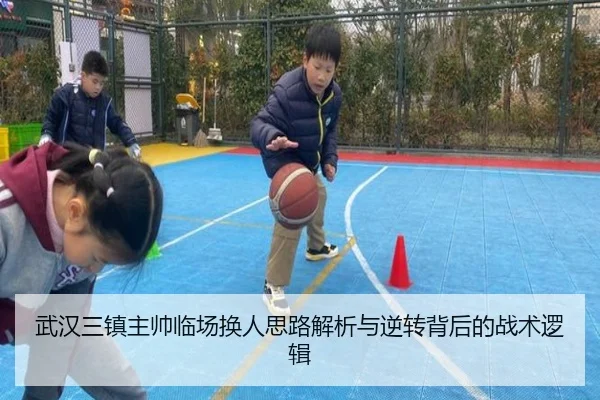 武汉三镇主帅临场换人思路解析与逆转背后的战术逻辑