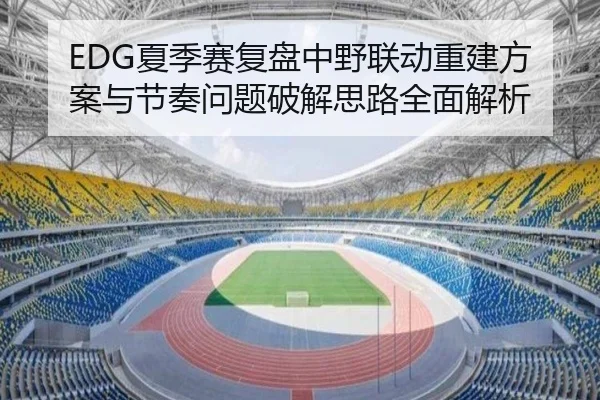 EDG夏季赛复盘中野联动重建方案与节奏问题破解思路全面解析