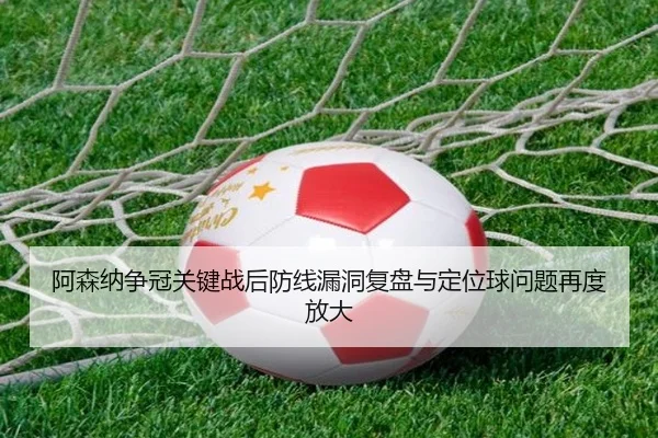 阿森纳争冠关键战后防线漏洞复盘与定位球问题再度放大