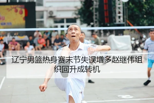 辽宁男篮热身赛末节失误增多赵继伟组织回升成转机