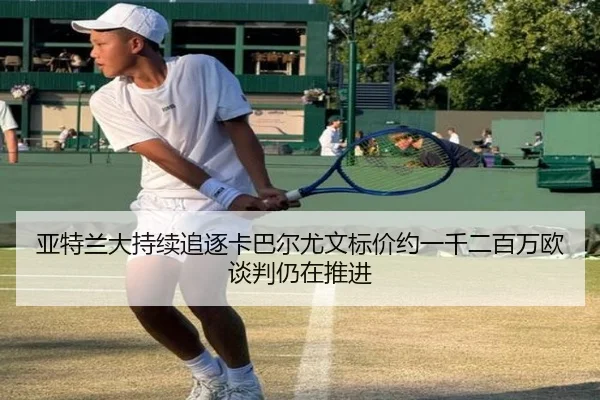 亚特兰大持续追逐卡巴尔尤文标价约一千二百万欧谈判仍在推进